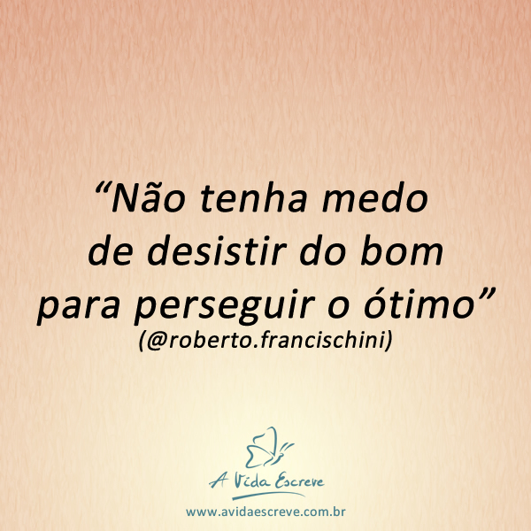 Não tenha medo de desistir do bom para perseguir o ótimo. – Colecionador de  Frases